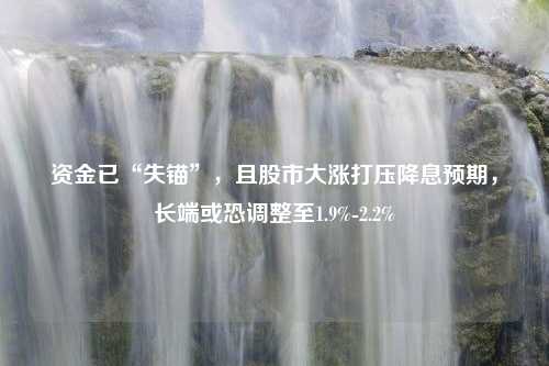 资金已“失锚”，且股市大涨打压降息预期，长端或恐调整至1.9%-2.2%