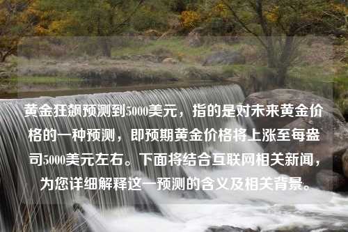 黄金狂飙预测到5000美元，指的是对未来黄金价格的一种预测，即预期黄金价格将上涨至每盎司5000美元左右。下面将结合互联网相关新闻，为您详细解释这一预测的含义及相关背景。