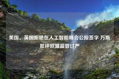 美国、英国拒绝在人工智能峰会公报签字 万斯批评欧盟监管过严