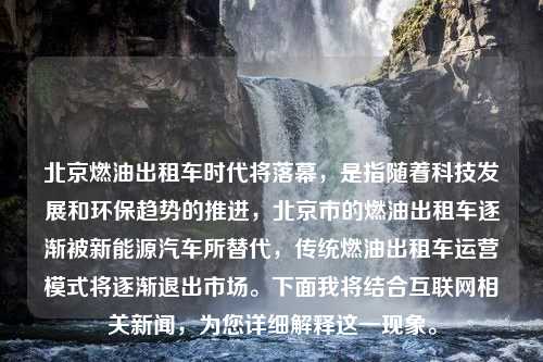 北京燃油出租车时代将落幕，是指随着科技发展和环保趋势的推进，北京市的燃油出租车逐渐被新能源汽车所替代，传统燃油出租车运营模式将逐渐退出市场。下面我将结合互联网相关新闻，为您详细解释这一现象。