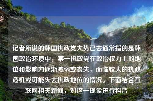 记者所说的韩国执政党大势已去通常指的是韩国政治环境中，某一执政党在政治权力上的地位和影响力逐渐减弱或丧失，面临较大的执政危机或可能失去执政地位的情况。下面结合互联网相关新闻，对这一现象进行科普