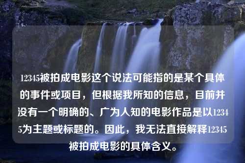 12345被拍成电影这个说法可能指的是某个具体的事件或项目，但根据我所知的信息，目前并没有一个明确的、广为人知的电影作品是以12345为主题或标题的。因此，我无法直接解释12345被拍成电影的具体含义。