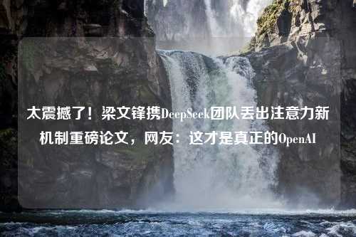 太震撼了！梁文锋携DeepSeek团队丢出注意力新机制重磅论文，网友：这才是真正的OpenAI