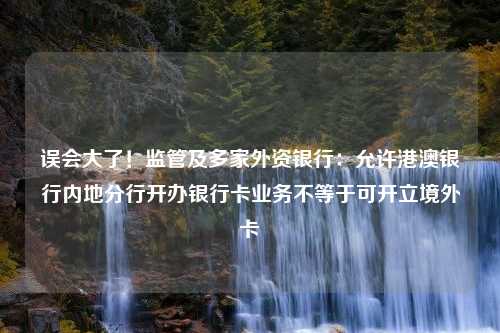 误会大了！监管及多家外资银行：允许港澳银行内地分行开办银行卡业务不等于可开立境外卡