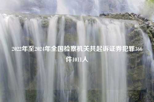 2022年至2024年全国检察机关共起诉证券犯罪366件1011人