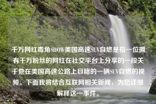 千万网红毒角SHOW美国高速SUV自燃是指一位拥有千万粉丝的网红在社交平台上分享的一段关于他在美国高速公路上目睹的一辆SUV自燃的视频。下面我将结合互联网相关新闻，为您详细解释这一事件。