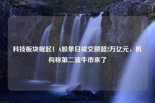 科技板块崛起！A股单日成交额超2万亿元，机构称第二波牛市来了