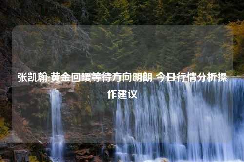 张凯翰:黄金回暖等待方向明朗 今日行情分析操作建议