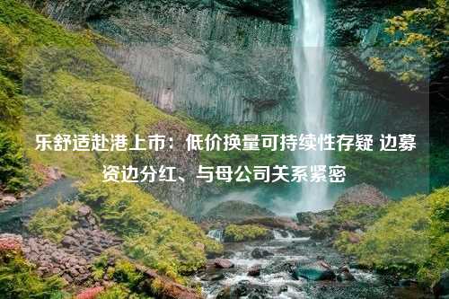 乐舒适赴港上市：低价换量可持续性存疑 边募资边分红、与母公司关系紧密