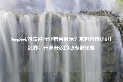 DeepSeek对软件行业有何启示？来也科技CEO汪冠春：开源开放的心态很重要