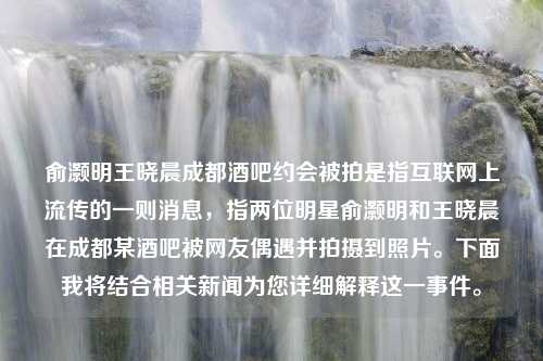 俞灏明王晓晨成都酒吧约会被拍是指互联网上流传的一则消息，指两位明星俞灏明和王晓晨在成都某酒吧被网友偶遇并拍摄到照片。下面我将结合相关新闻为您详细解释这一事件。